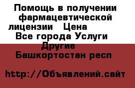 Помощь в получении фармацевтической лицензии › Цена ­ 1 000 - Все города Услуги » Другие   . Башкортостан респ.